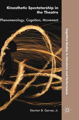 Kinesthetic Spectatorship in the Theatre: Phenomenology, Cognition, Movement by Stanton B. Garner, Jr.
