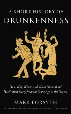 A Short History of Drunkenness: How, Why, Where, and When Humankind Has Gotten Merry from the Stone Age to the Present by Mark Forsyth