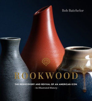 Rookwood: The Rediscovery and Revival of an American Icon--An Illustrated History by Bob Batchelor