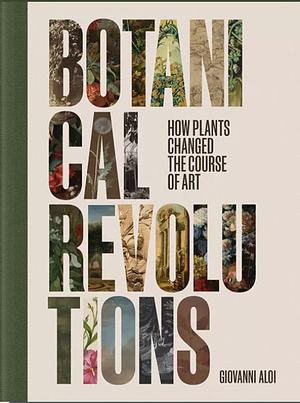 Botanical Revolutions: How Plants Changed the Course of Art by Giovanni Aloi