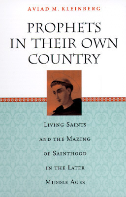 Prophets in Their Own Country: Living Saints and the Making of Sainthood in the Later Middle Ages by Aviad Kleinberg