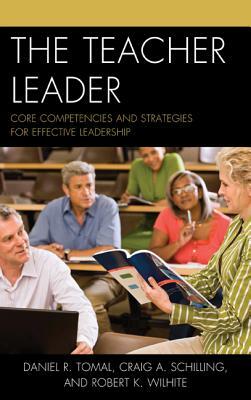 The Teacher Leader: Core Competencies and Strategies for Effective Leadership by Daniel R. Tomal, Craig A. Schilling, Robert K. Wilhite