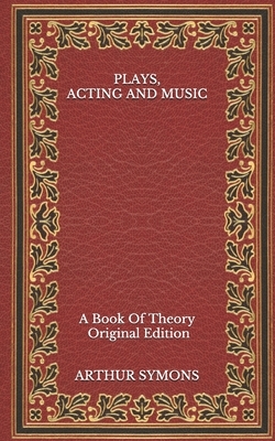 Plays, Acting and Music: A Book Of Theory - Original Edition by Arthur Symons