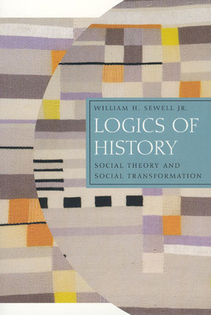 Logics of History: Social Theory and Social Transformation by William H. Sewell Jr.
