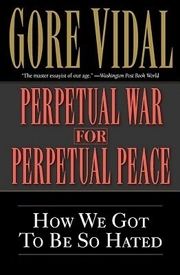 Perpetual War for Perpetual Peace: How We Got to Be So Hated by Gore Vidal