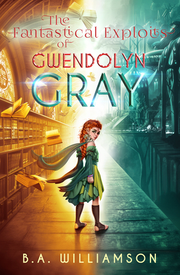 The Fantastical Exploits of Gwendolyn Gray by B. A. Williamson