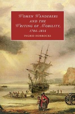 Women Wanderers and the Writing of Mobility, 1784-1814 by Ingrid Horrocks