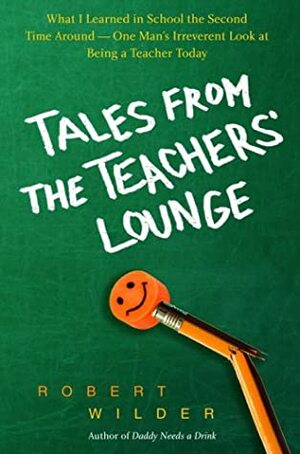 Tales from the Teachers' Lounge: What I Learned in School the Second Time Around—One Man's Irreverent Look at Being a Teacher Today by Robert Wilder