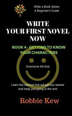 Write Your First Novel Now. Book 4 - Getting to Know Your Characters: Learn the method that will get you started and keep you going to the end by Robbie McCauley
