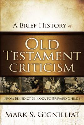 A Brief History of Old Testament Criticism: From Benedict Spinoza to Brevard Childs by Mark S. Gignilliat