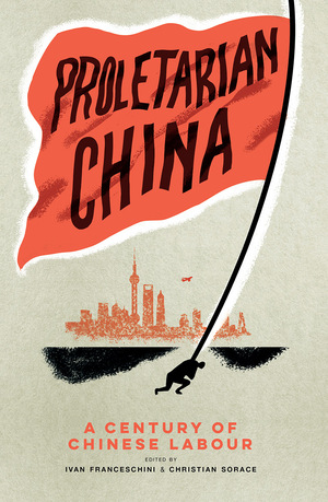Proletarian China: A Century of Chinese Labour by Ivan Franceschini, Christian Sorace