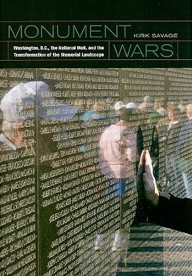 Monument Wars: Washington, D.C.,the National Mall, and the Transformation of the Memorial Landscape by Kirk Savage