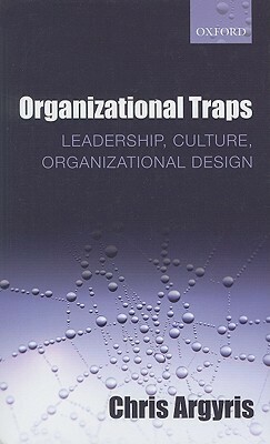Organizational Traps: Leadership, Culture, Organizational Design by Chris Argyris