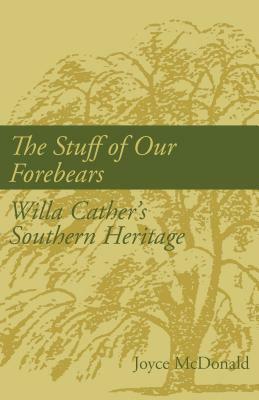 The Stuff of Our Forebears: Willa Cather's Southern Heritage by Joyce McDonald