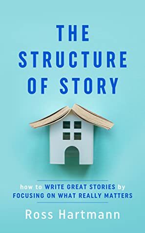 The Structure of Story: How to Write Great Stories by Focusing on What Really Matters by Ross Hartmann, Esther Chilton