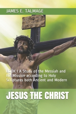 Jesus the Christ: BOOK I A Study of the Messiah and His Mission according to Holy Scriptures both Ancient and Modern by Durollari, James E. Talmage