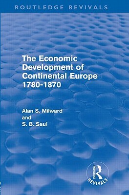 The Economic Development of Continental Europe 1780-1870 (Routledge Revivals) by S. B. Saul, Alan Milward