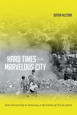 Hard Times in the Marvelous City: From Dictatorship to Democracy in the Favelas of Rio de Janeiro by Bryan McCann