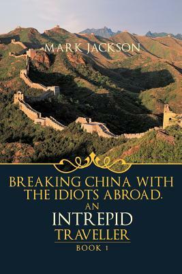 An Intrepid Traveller: Breaking China with the Idiots Abroad by Mark Jackson