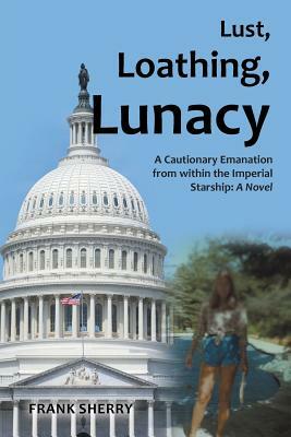 Lust, Loathing, Lunacy: A Cautionary Emanation from Within the Imperial Starship: A Novel by Frank Sherry