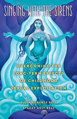 Singing with the Sirens: Overcoming the Long-Term Effects of Childhood Sexual Exploitation by Ellyn Bell, Stacey Bell
