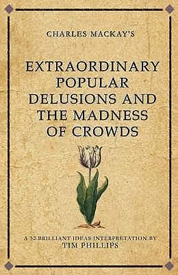 Charles Mackay's Extraordinary Popular Delusions and the Madness of Crowds: A 52 brilliant ideas interpretation by Tim Phillips, Tim Phillips