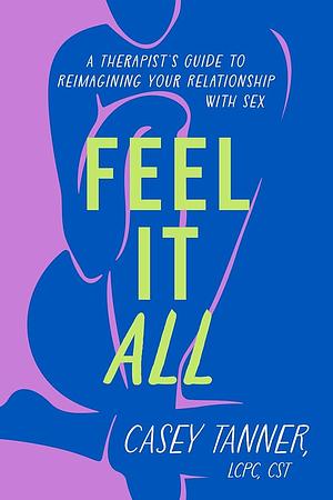 Feel It All: A Therapist's Guide to Reimagining Your Relationship with Sex by Casey Tanner