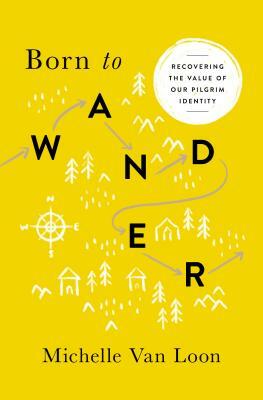 Born to Wander: Recovering the Value of Our Pilgrim Identity by Michelle Van Loon