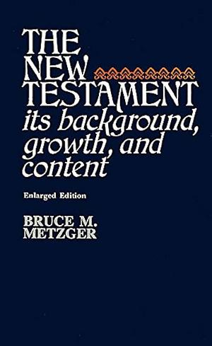 The New Testament: Its Background Growth and Content by Bruce M. Metzger