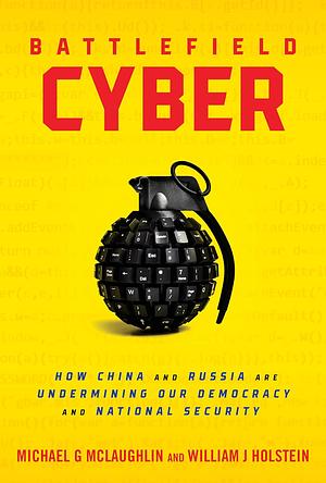 Battlefield Cyber: How China and Russia Are Undermining Our Democracy and National Security by William J. Holstein, Michael G. McLaughlin