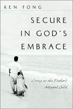 Secure in God's Embrace: Living as the Father's Adopted Child by Ken Fong