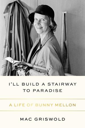 I'll Build a Stairway to Paradise: A Life of Bunny Mellon by Mac Griswold