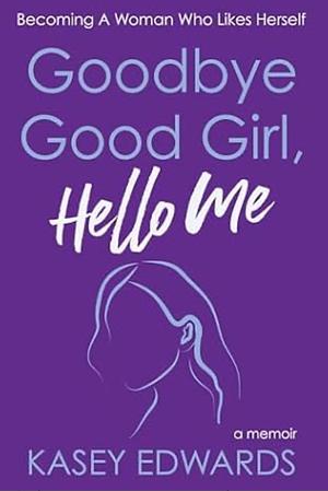 Goodbye Good Girl, Hello Me by Kasey Edwards