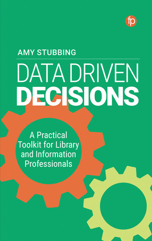 Data Driven Decisions: A Practical Toolkit for Library and Information Professionals: A Practical Toolkit for Library and Information Professionals by Amy Stubbing