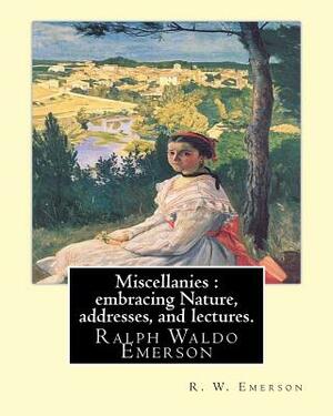 Miscellanies: embracing Nature, addresses, and lectures. By: R. W. Emerson: Ralph Waldo Emerson (May 25, 1803 - April 27, 1882), kno by Ralph Waldo Emerson