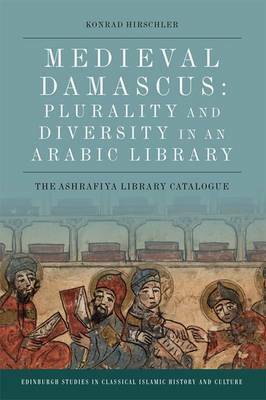 Medieval Damascus: Plurality and Diversity in an Arabic Library: The Ashrafiya Library Catalogue by Konrad Hirschler