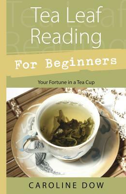 Tea Leaf Reading for Beginners: Your Fortune in a Tea Cup by Caroline Dow