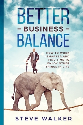 Better Business Balance: How to work smarter and find time to enjoy other things in life by Steve Walker