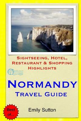 Normandy Travel Guide: Sightseeing, Hotel, Restaurant & Shopping Highlights by Emily Sutton