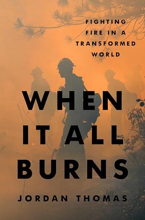 When It All Burns: Fighting Fire in a Transformed World by Jordan Thomas