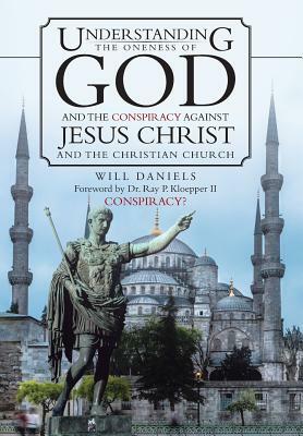 Understanding the Oneness of God and the Conspiracy Against Jesus Christ and the Christian Church by Will Daniels