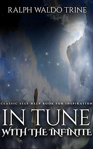 In Tune With The Infinite: Classic Self Help Book for Inspiration by Ralph Waldo Trine, Ralph Waldo Trine