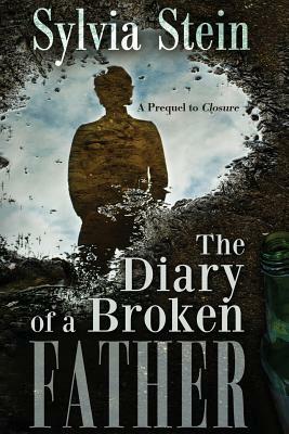 The Diary of A Broken Father: Prequel to Closure by Sylvia Stein