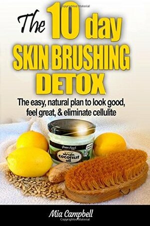 The 10-Day Skin Brushing Detox: The Easy, Natural Plan to Look Great, Feel Amazing, & Eliminate Cellulite by Mia Campbell