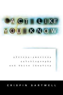 ACT Like You Know: African-American Autobiography and White Identity by Crispin Sartwell