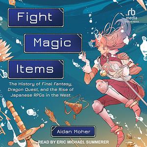 Fight, Magic, Items: The History of Final Fantasy, Dragon Quest, and the Rise of Japanese RPGs in the West by Aidan Moher