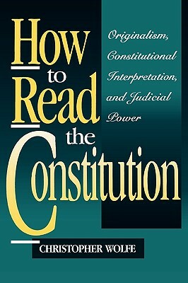 How to Read the Constitution: Originalism, Constitutional Interpretation, and Judicial Power by Christopher Wolfe