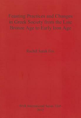 Feasting Practices and Changes in Greek Society from the Late Bronze Age to Early Iron Age by Rachel Fox