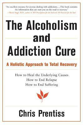 The Alcoholism and Addiction Cure: A Holistic Approach to Total Recovery by Chris Prentiss