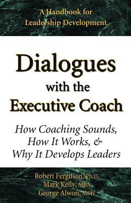 Dialogues with the Executive Coach: How Coaching Sounds, How It Works, and Why It Develops Leaders by Mark Kelly, George Alwon, Robert Ferguson